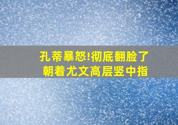 孔蒂暴怒!彻底翻脸了 朝着尤文高层竖中指